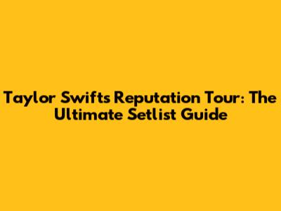 Taylor Swift's Reputation Tour: The Ultimate Setlist Guide