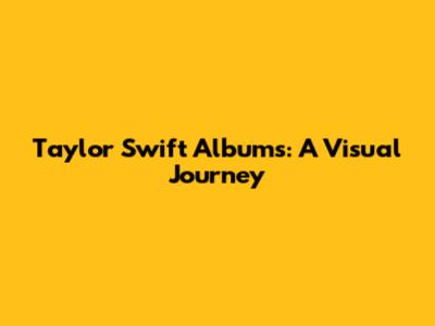 Taylor Swift Albums: A Visual Journey