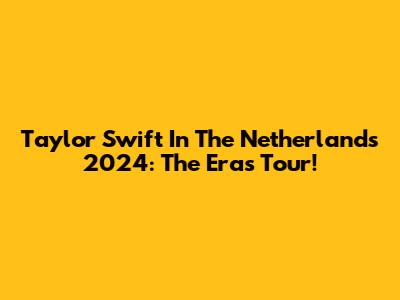Taylor Swift In The Netherlands 2024: The Eras Tour!