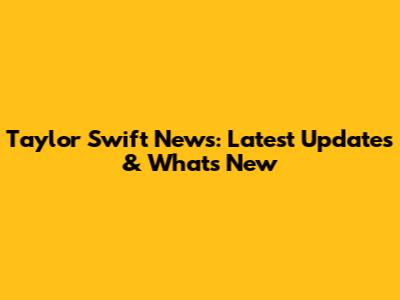Taylor Swift News: Latest Updates & What's New
