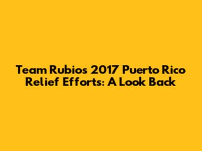 Team Rubio's 2017 Puerto Rico Relief Efforts: A Look Back