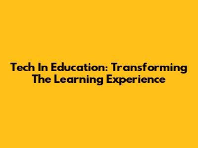 Tech In Education: Transforming The Learning Experience