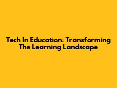 Tech In Education: Transforming The Learning Landscape