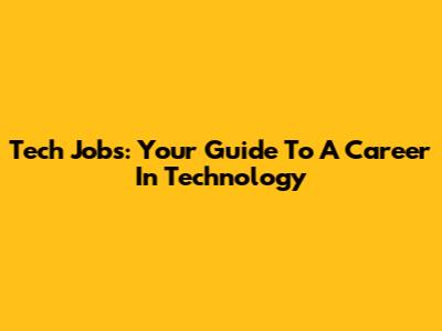 Tech Jobs: Your Guide To A Career In Technology