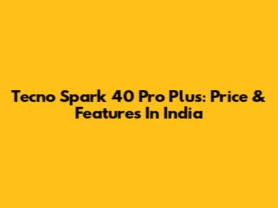 Tecno Spark 40 Pro Plus: Price & Features In India