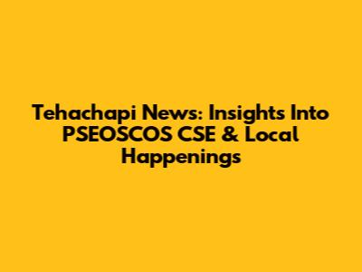 Tehachapi News: Insights Into PSEOSCOS CSE & Local Happenings