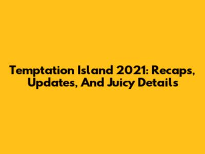 Temptation Island 2021: Recaps, Updates, And Juicy Details