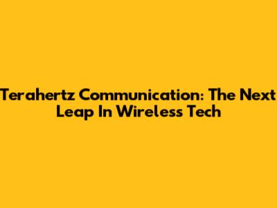 Terahertz Communication: The Next Leap In Wireless Tech