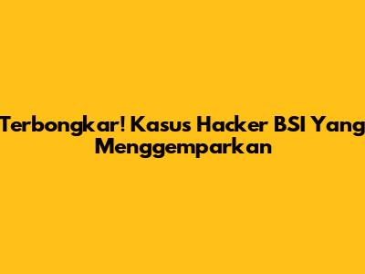 Terbongkar! Kasus Hacker BSI Yang Menggemparkan
