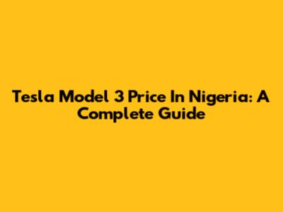 Tesla Model 3 Price In Nigeria: A Complete Guide