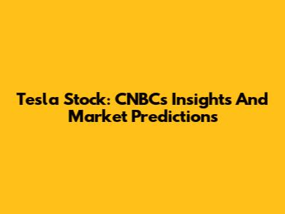 Tesla Stock: CNBC's Insights And Market Predictions
