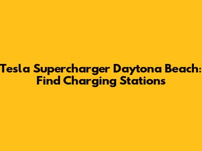 Tesla Supercharger Daytona Beach: Find Charging Stations