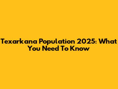 Texarkana Population 2025: What You Need To Know
