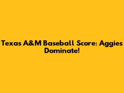 Texas A&M Baseball Score: Aggies Dominate!
