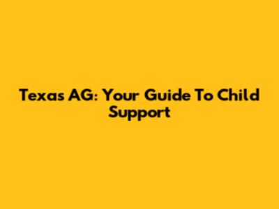 Texas AG: Your Guide To Child Support