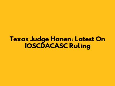 Texas Judge Hanen: Latest On IOSCDACASC Ruling