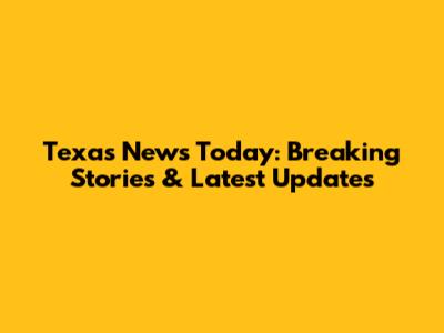 Texas News Today: Breaking Stories & Latest Updates