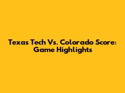 Texas Tech Vs. Colorado Score: Game Highlights