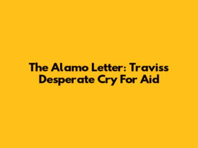 The Alamo Letter: Travis's Desperate Cry For Aid