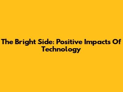 The Bright Side: Positive Impacts Of Technology