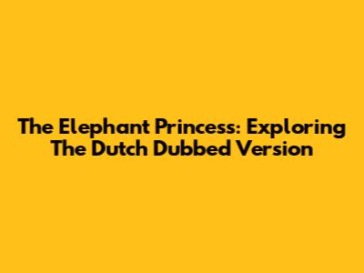 The Elephant Princess: Exploring The Dutch Dubbed Version
