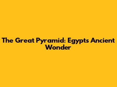 The Great Pyramid: Egypt's Ancient Wonder
