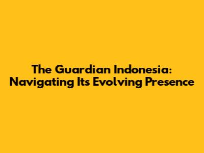 The Guardian Indonesia: Navigating Its Evolving Presence
