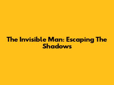 The Invisible Man: Escaping The Shadows