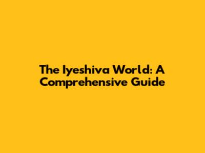 The Iyeshiva World: A Comprehensive Guide