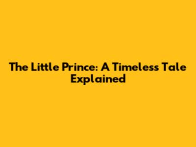 The Little Prince: A Timeless Tale Explained
