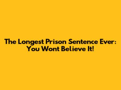 The Longest Prison Sentence Ever: You Won't Believe It!