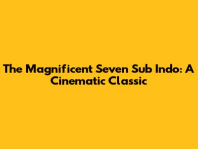 The Magnificent Seven Sub Indo: A Cinematic Classic