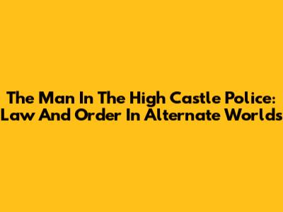 The Man In The High Castle Police: Law And Order In Alternate Worlds