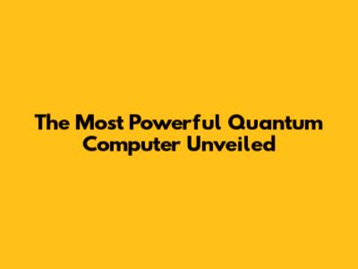 The Most Powerful Quantum Computer Unveiled