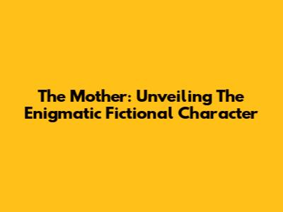 The Mother: Unveiling The Enigmatic Fictional Character