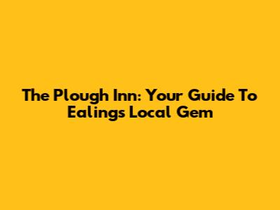 The Plough Inn: Your Guide To Ealing's Local Gem