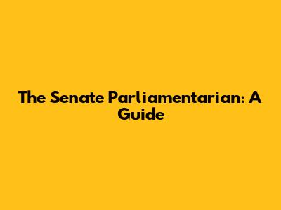 The Senate Parliamentarian: A Guide