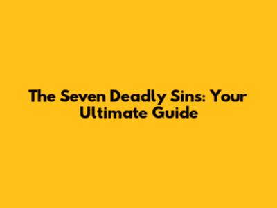 The Seven Deadly Sins: Your Ultimate Guide
