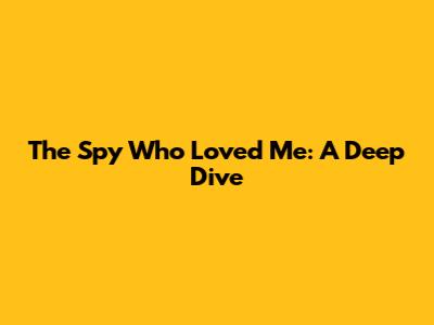 The Spy Who Loved Me: A Deep Dive
