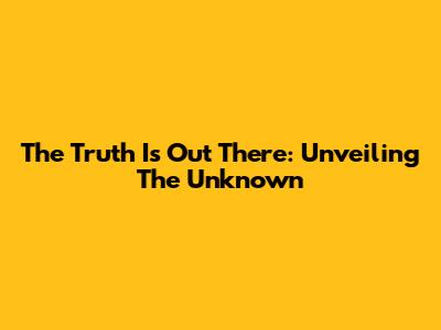 The Truth Is Out There: Unveiling The Unknown