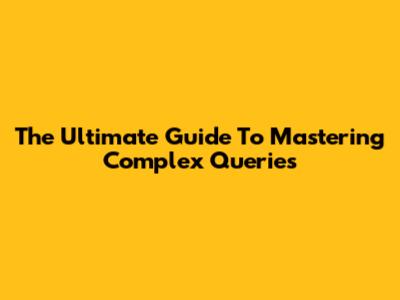The Ultimate Guide To Mastering Complex Queries