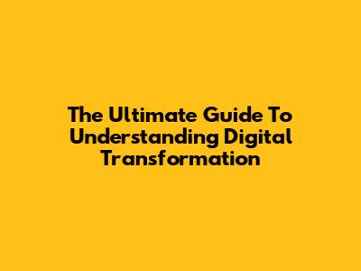 The Ultimate Guide To Understanding Digital Transformation