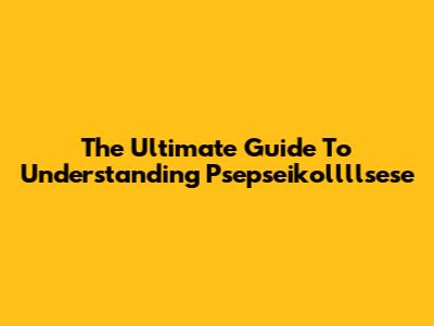 The Ultimate Guide To Understanding Psepseikollllsese