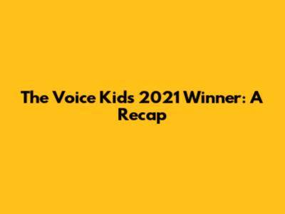 The Voice Kids 2021 Winner: A Recap