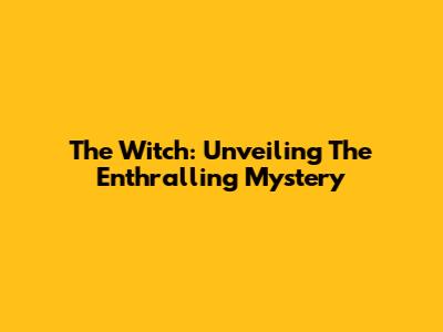 The Witch: Unveiling The Enthralling Mystery