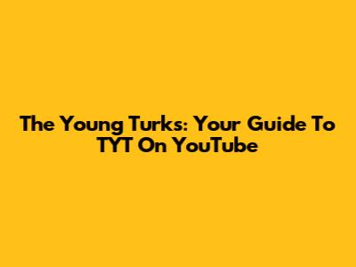 The Young Turks: Your Guide To TYT On YouTube