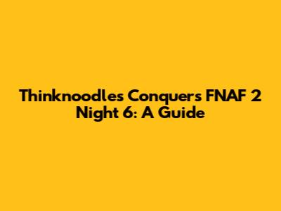 Thinknoodles Conquers FNAF 2 Night 6: A Guide