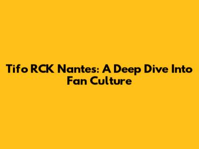 Tifo RCK Nantes: A Deep Dive Into Fan Culture