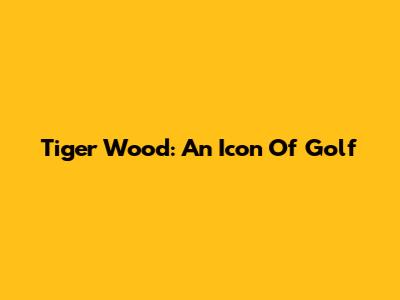 Tiger Wood: An Icon Of Golf