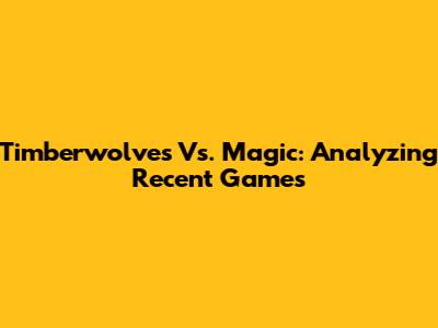 Timberwolves Vs. Magic: Analyzing Recent Games
